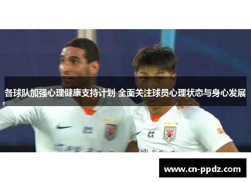 各球队加强心理健康支持计划 全面关注球员心理状态与身心发展 各球队加强心理健康支持计划 全面关注球员心理状态与身心发展