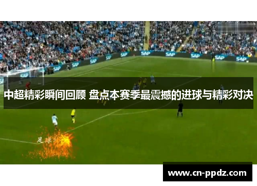 中超精彩瞬间回顾 盘点本赛季最震撼的进球与精彩对决
