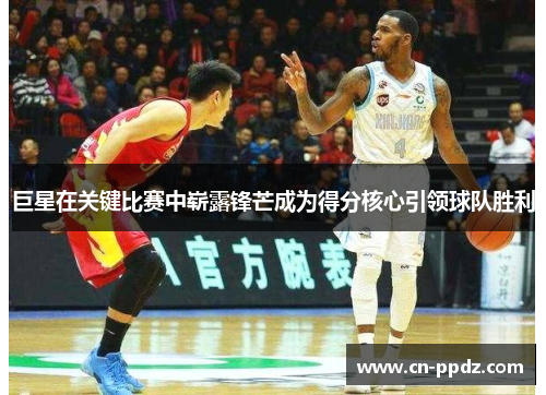 巨星在关键比赛中崭露锋芒成为得分核心引领球队胜利