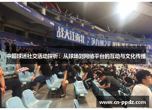 中超球迷社交活动探析:从球场到网络平台的互动与文化传播 中超球迷社交活动探析:从球场到网络平台的互动与文化传播