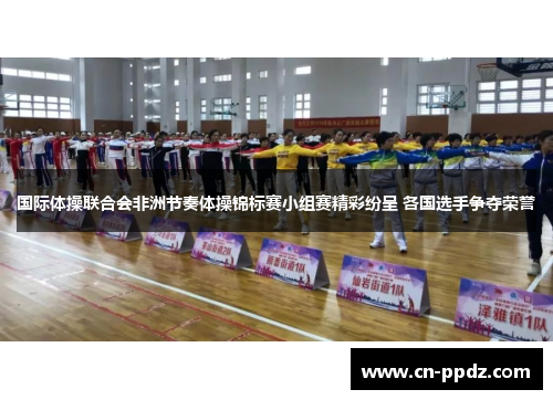 国际体操联合会非洲节奏体操锦标赛小组赛精彩纷呈 各国选手争夺荣誉 国际体操联合会非洲节奏体操锦标赛小组赛精彩纷呈 各国选手争夺荣誉