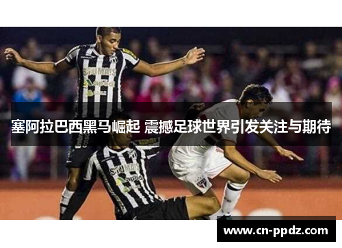 塞阿拉巴西黑马崛起 震撼足球世界引发关注与期待 塞阿拉巴西黑马崛起 震撼足球世界引发关注与期待