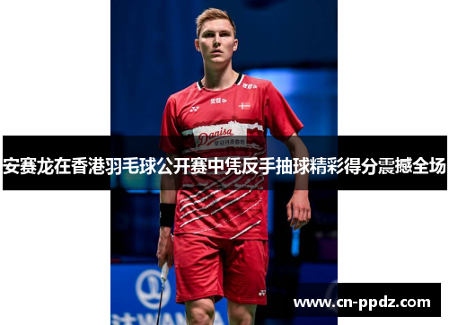 安赛龙在香港羽毛球公开赛中凭反手抽球精彩得分震撼全场