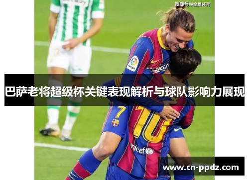 巴萨老将超级杯关键表现解析与球队影响力展现