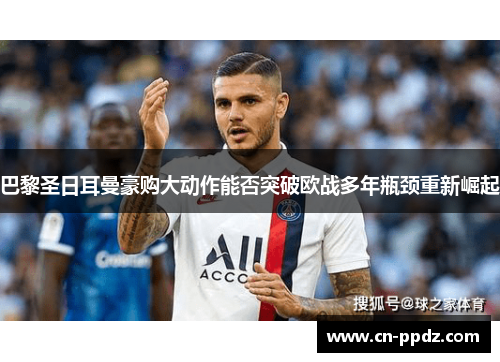 巴黎圣日耳曼豪购大动作能否突破欧战多年瓶颈重新崛起