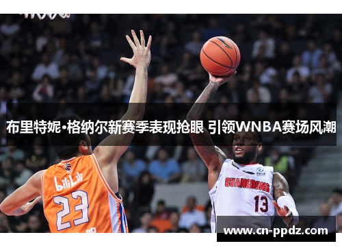 布里特妮·格纳尔新赛季表现抢眼 引领WNBA赛场风潮 布里特妮·格纳尔新赛季表现抢眼 引领WNBA赛场风潮