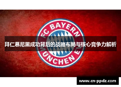 拜仁慕尼黑成功背后的战略布局与核心竞争力解析 拜仁慕尼黑成功背后的战略布局与核心竞争力解析