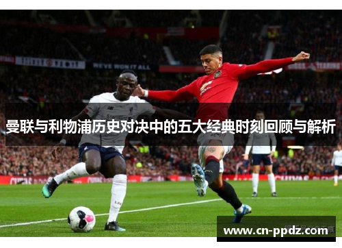 曼联与利物浦历史对决中的五大经典时刻回顾与解析
