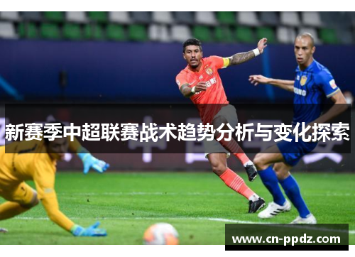 新赛季中超联赛战术趋势分析与变化探索