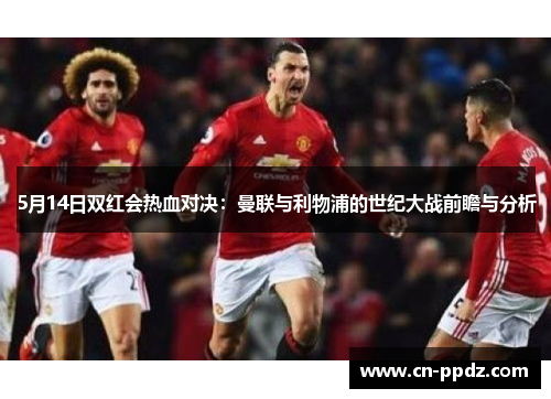 5月14日双红会热血对决：曼联与利物浦的世纪大战前瞻与分析