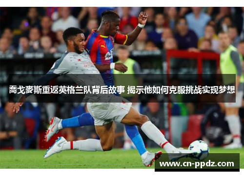 喬戈麥斯重返英格兰队背后故事 揭示他如何克服挑战实现梦想 喬戈麥斯重返英格兰队背后故事 揭示他如何克服挑战实现梦想