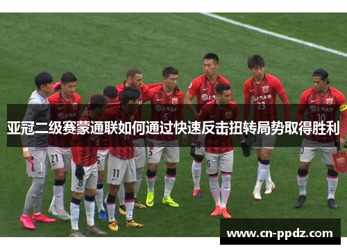 亚冠二级赛蒙通联如何通过快速反击扭转局势取得胜利 亚冠二级赛蒙通联如何通过快速反击扭转局势取得胜利