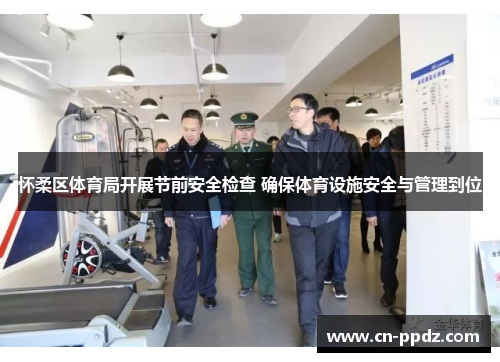 怀柔区体育局开展节前安全检查 确保体育设施安全与管理到位