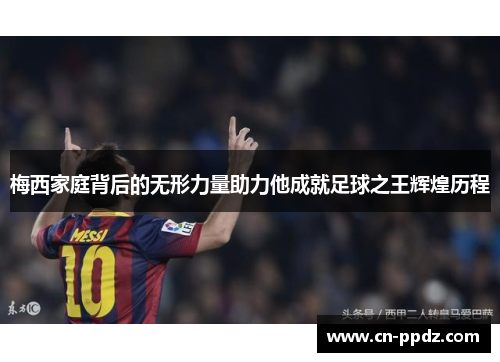 梅西家庭背后的无形力量助力他成就足球之王辉煌历程 梅西家庭背后的无形力量助力他成就足球之王辉煌历程