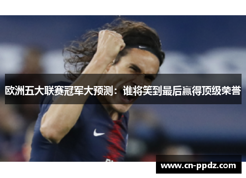 欧洲五大联赛冠军大预测：谁将笑到最后赢得顶级荣誉