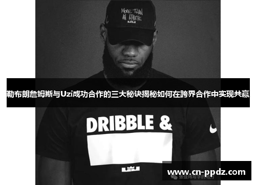 勒布朗詹姆斯与Uzi成功合作的三大秘诀揭秘如何在跨界合作中实现共赢