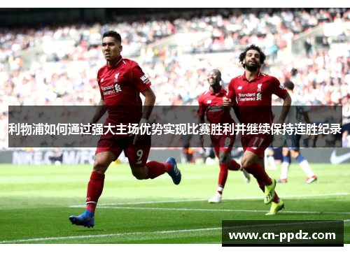 利物浦如何通过强大主场优势实现比赛胜利并继续保持连胜纪录 利物浦如何通过强大主场优势实现比赛胜利并继续保持连胜纪录