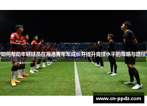 如何帮助年轻球员在海港青年军成长并提升竞技水平的策略与路径 如何帮助年轻球员在海港青年军成长并提升竞技水平的策略与路径