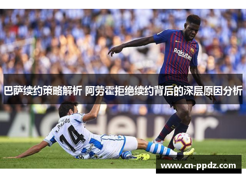 巴萨续约策略解析 阿劳霍拒绝续约背后的深层原因分析 巴萨续约策略解析 阿劳霍拒绝续约背后的深层原因分析