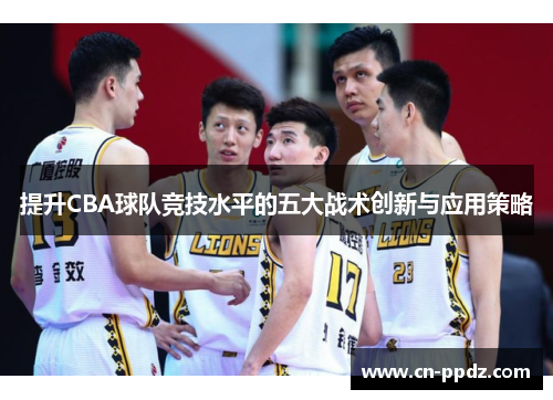 提升CBA球队竞技水平的五大战术创新与应用策略