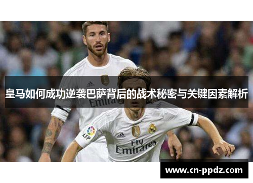 皇马如何成功逆袭巴萨背后的战术秘密与关键因素解析
