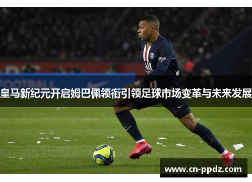 皇马新纪元开启姆巴佩领衔引领足球市场变革与未来发展