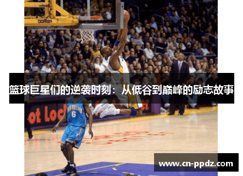 篮球巨星们的逆袭时刻:从低谷到巅峰的励志故事 篮球巨星们的逆袭时刻:从低谷到巅峰的励志故事