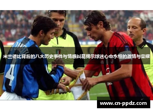 米兰德比背后的八大历史事件与情感纠葛揭示球迷心中永恒的激情与荣耀 米兰德比背后的八大历史事件与情感纠葛揭示球迷心中永恒的激情与荣耀