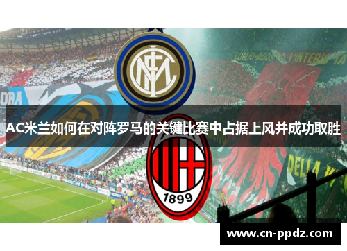 AC米兰如何在对阵罗马的关键比赛中占据上风并成功取胜 AC米兰如何在对阵罗马的关键比赛中占据上风并成功取胜