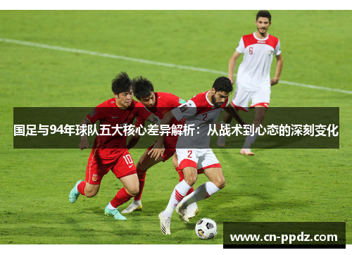 国足与94年球队五大核心差异解析:从战术到心态的深刻变化 国足与94年球队五大核心差异解析:从战术到心态的深刻变化