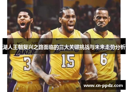 湖人王朝复兴之路面临的三大关键挑战与未来走势分析 湖人王朝复兴之路面临的三大关键挑战与未来走势分析