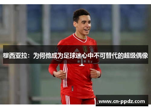 穆西亚拉：为何他成为足球迷心中不可替代的超级偶像