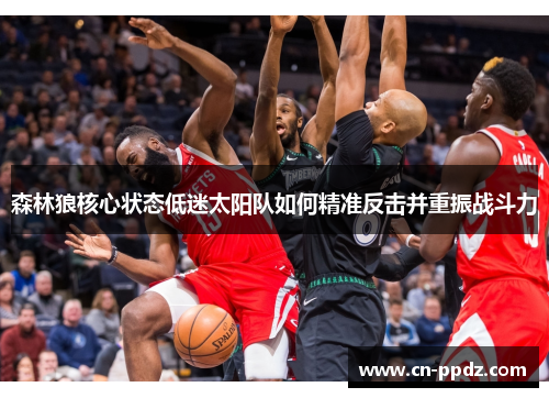 森林狼核心状态低迷太阳队如何精准反击并重振战斗力 森林狼核心状态低迷太阳队如何精准反击并重振战斗力