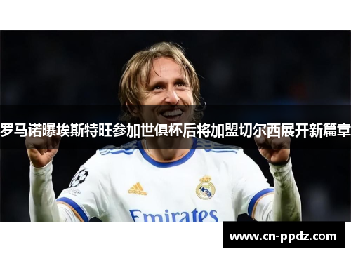罗马诺曝埃斯特旺参加世俱杯后将加盟切尔西展开新篇章 罗马诺曝埃斯特旺参加世俱杯后将加盟切尔西展开新篇章