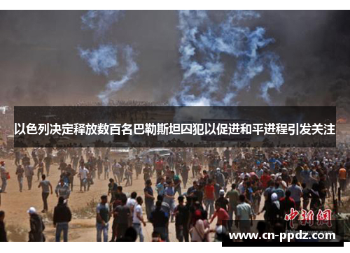 以色列决定释放数百名巴勒斯坦囚犯以促进和平进程引发关注