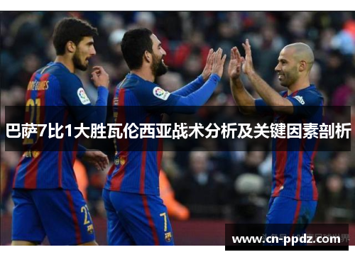 巴萨7比1大胜瓦伦西亚战术分析及关键因素剖析 巴萨7比1大胜瓦伦西亚战术分析及关键因素剖析