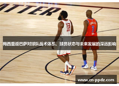 梅西重返巴萨对球队战术体系、球员状态与未来发展的深远影响 梅西重返巴萨对球队战术体系、球员状态与未来发展的深远影响