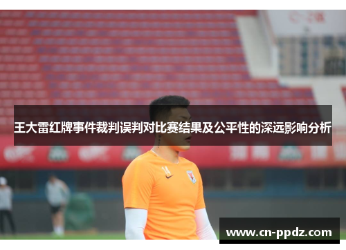 王大雷红牌事件裁判误判对比赛结果及公平性的深远影响分析 王大雷红牌事件裁判误判对比赛结果及公平性的深远影响分析