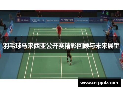 羽毛球马来西亚公开赛精彩回顾与未来展望 羽毛球马来西亚公开赛精彩回顾与未来展望