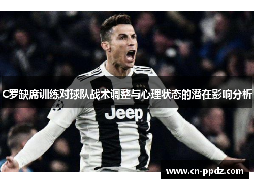 C罗缺席训练对球队战术调整与心理状态的潜在影响分析 C罗缺席训练对球队战术调整与心理状态的潜在影响分析