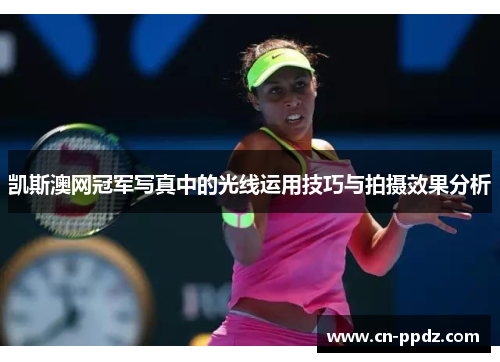 凯斯澳网冠军写真中的光线运用技巧与拍摄效果分析 凯斯澳网冠军写真中的光线运用技巧与拍摄效果分析