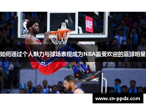如何通过个人魅力与球场表现成为NBA最受欢迎的篮球明星