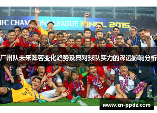 广州队未来阵容变化趋势及其对球队实力的深远影响分析