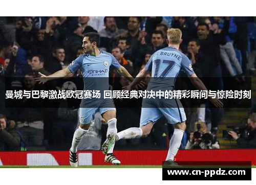 曼城与巴黎激战欧冠赛场 回顾经典对决中的精彩瞬间与惊险时刻 曼城与巴黎激战欧冠赛场 回顾经典对决中的精彩瞬间与惊险时刻