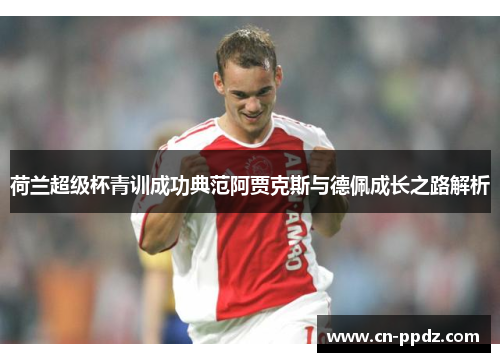 荷兰超级杯青训成功典范阿贾克斯与德佩成长之路解析