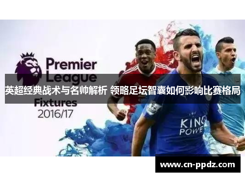 英超经典战术与名帅解析 领略足坛智囊如何影响比赛格局
