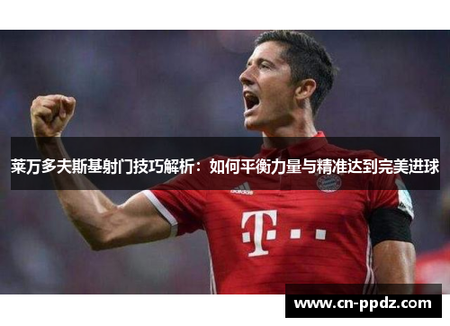 莱万多夫斯基射门技巧解析:如何平衡力量与精准达到完美进球 莱万多夫斯基射门技巧解析:如何平衡力量与精准达到完美进球