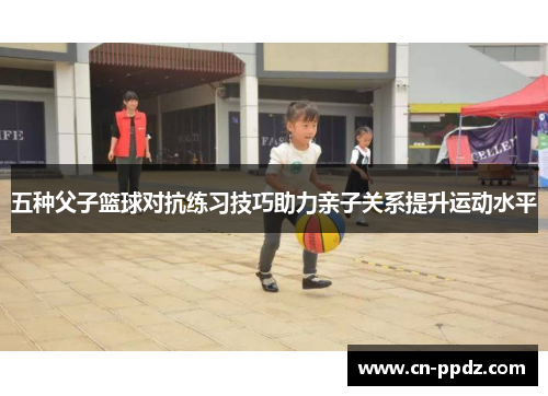 五种父子篮球对抗练习技巧助力亲子关系提升运动水平