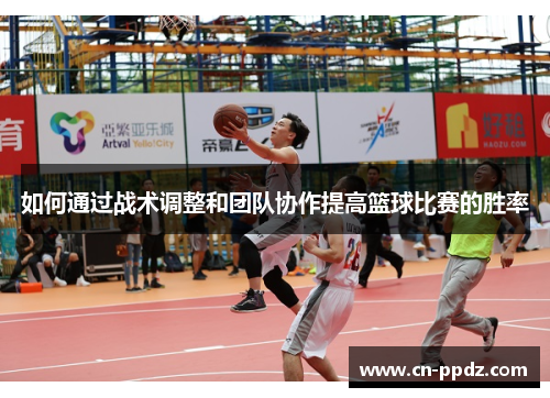 如何通过战术调整和团队协作提高篮球比赛的胜率 如何通过战术调整和团队协作提高篮球比赛的胜率