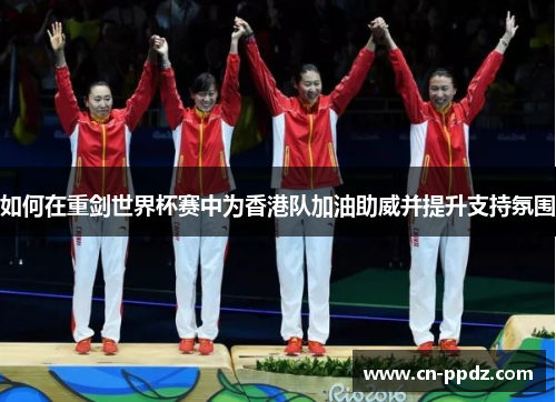 如何在重剑世界杯赛中为香港队加油助威并提升支持氛围
